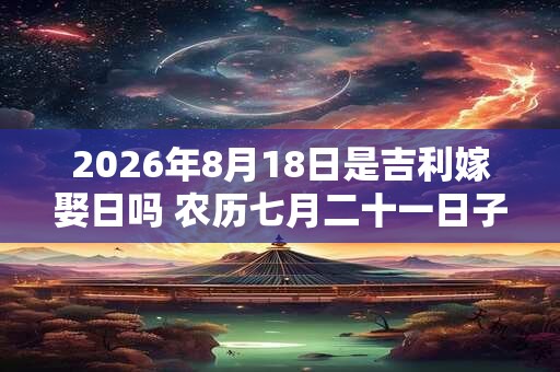 2026年8月18日是吉利嫁娶日吗 农历七月二十一日子如何