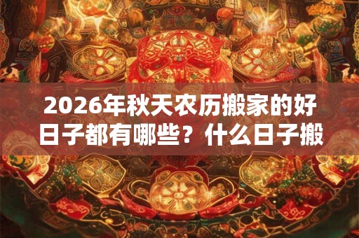 2026年秋天农历搬家的好日子都有哪些？什么日子搬家好