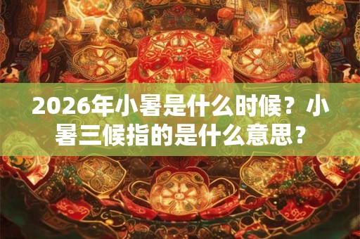 2026年小暑是什么时候？小暑三候指的是什么意思？