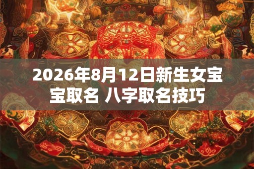 2026年8月12日新生女宝宝取名 八字取名技巧 2026年8月12日新生女宝宝取名 八字取名技巧