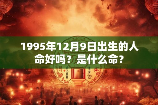 1995年12月9日出生的人命好吗？是什么命？