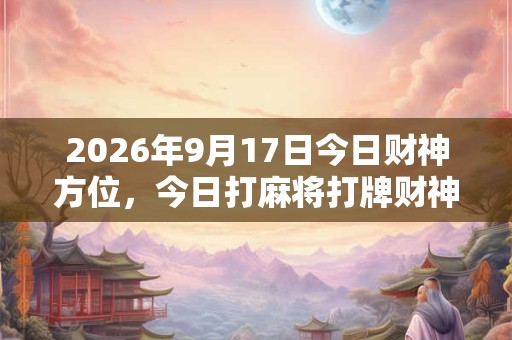 2026年9月17日今日财神方位,今日打麻将打牌财神方位 2026年9月17日今日财神方位,今日打麻将打牌财神方位