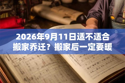 2026年9月11日适不适合搬家乔迁？搬家后一定要暖房吗？