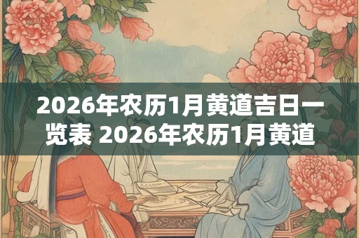2026年农历1月黄道吉日一览表 2026年农历1月黄道吉日查询 2026年农历1月黄道吉日一览表 2026年农历1月黄道吉日查询