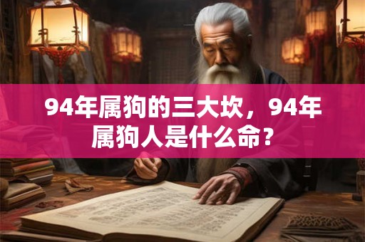 94年属狗的三大坎,94年属狗人是什么命? 94年属狗的三大坎,94年属狗人是什么命?