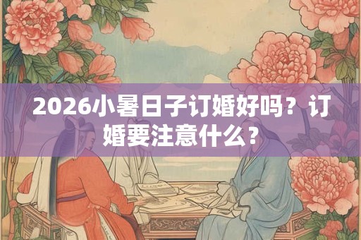 2026小暑日子订婚好吗？订婚要注意什么？