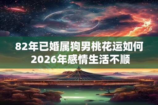82年已婚属狗男桃花运如何 2026年感情生活不顺
