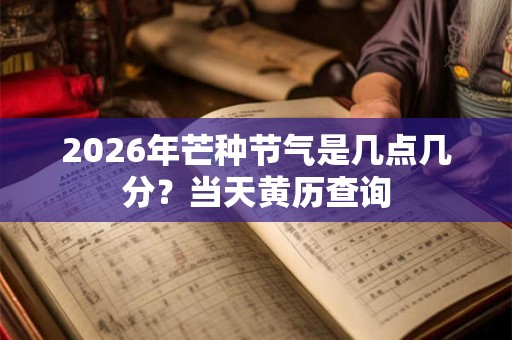 2026年芒种节气是几点几分？当天黄历查询