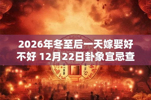 2026年冬至后一天嫁娶好不好 12月22日卦象宜忌查询