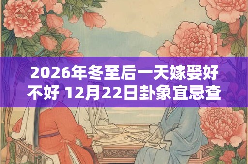2026年冬至后一天嫁娶好不好 12月22日卦象宜忌查询