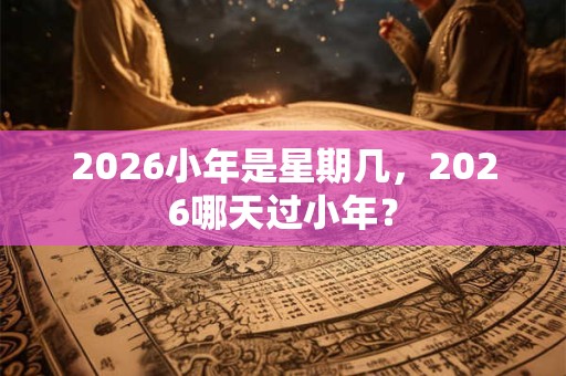 2026小年是星期几，2026哪天过小年？