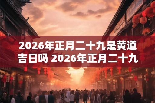 2026年正月二十九是黄道吉日吗 2026年正月二十九是几月几号 2026年正月二十九是黄道吉日吗 2026年正月二十九是几月几号