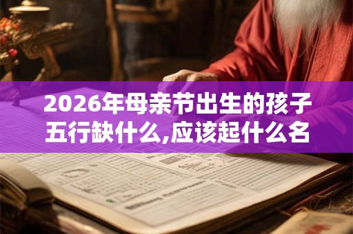 2026年母亲节出生的孩子五行缺什么,应该起什么名字