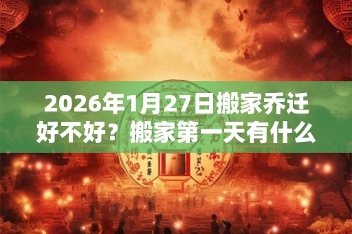 2026年1月27日搬家乔迁好不好?搬家第一天有什么讲究? 2026年1月27日搬家乔迁好不好?搬家第一天有什么讲究?