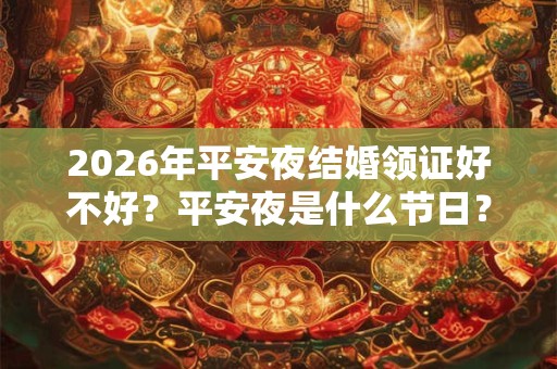 2026年平安夜结婚领证好不好？平安夜是什么节日？