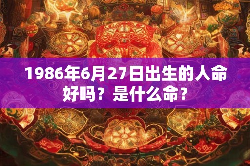1986年6月27日出生的人命好吗？是什么命？