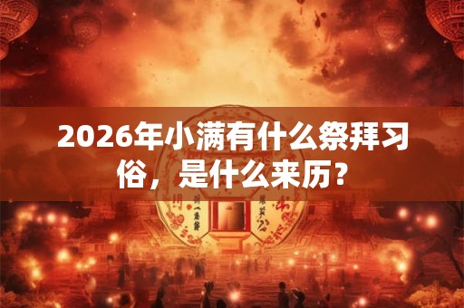 2026年小满有什么祭拜习俗,是什么来历? 2026年小满有什么祭拜习俗,是什么来历?