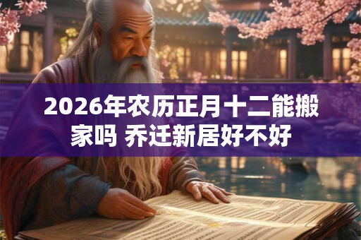 2026年农历正月十二能搬家吗 乔迁新居好不好