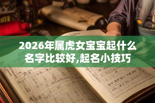 2026年属虎女宝宝起什么名字比较好,起名小技巧 2026年属虎女宝宝起什么名字比较好,起名小技巧