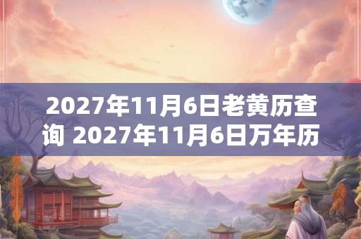 2027年11月6日老黄历查询 2027年11月6日万年历黄道吉日