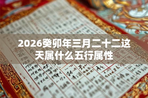 2026癸卯年三月二十二这天属什么五行属性 2026癸卯年三月二十二这天属什么五行属性