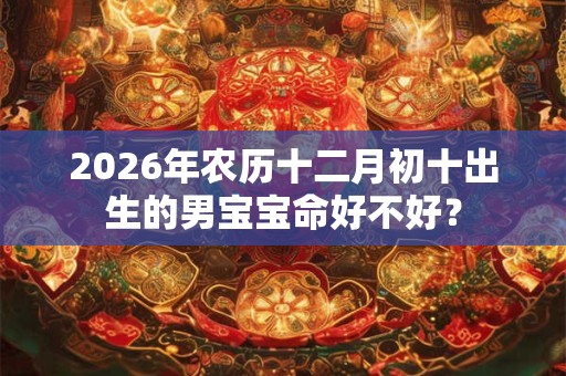 2026年农历十二月初十出生的男宝宝命好不好？