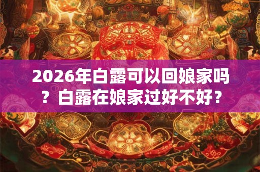 2026年白露可以回娘家吗？白露在娘家过好不好？
