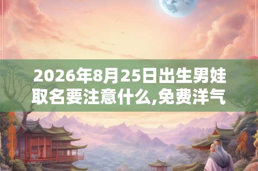 2026年8月25日出生男娃取名要注意什么,免费洋气名字推荐
