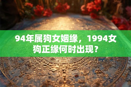 94年属狗女姻缘,1994女狗正缘何时出现? 94年属狗女姻缘,1994女狗正缘何时出现?