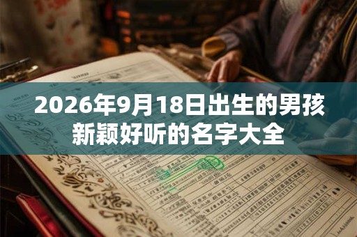 2026年9月18日出生的男孩新颖好听的名字大全 2026年9月18日出生的男孩新颖好听的名字大全