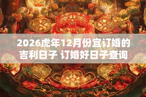 2026虎年12月份宜订婚的吉利日子 订婚好日子查询 2026虎年12月份宜订婚的吉利日子 订婚好日子查询