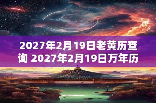 2027年2月19日老黄历查询 2027年2月19日万年历黄道吉日