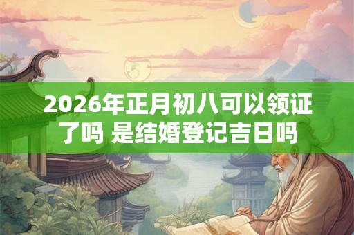 2026年正月初八可以领证了吗 是结婚登记吉日吗 2026年正月初八可以领证了吗 是结婚登记吉日吗