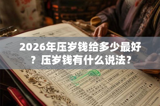 2026年压岁钱给多少最好？压岁钱有什么说法？