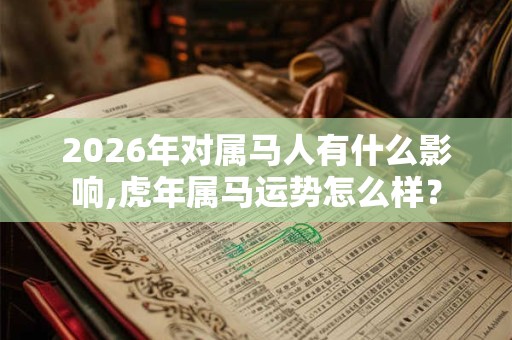 2026年对属马人有什么影响,虎年属马运势怎么样？