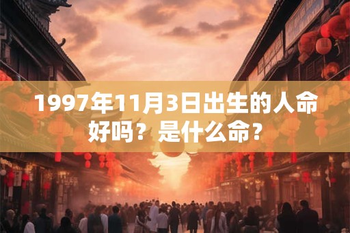 1997年11月3日出生的人命好吗?是什么命? 1997年11月3日出生的人命好吗?是什么命?