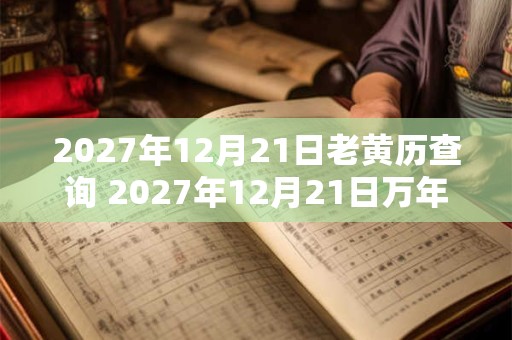 2027年12月21日老黄历查询 2027年12月21日万年历黄道吉日