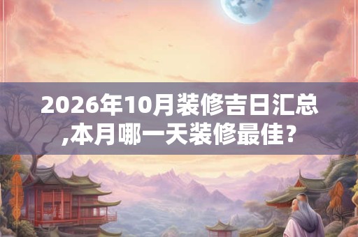 2026年10月装修吉日汇总,本月哪一天装修最佳？