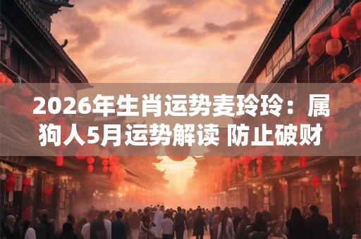 2026年生肖运势麦玲玲：属狗人5月运势解读 防止破财收起脾气