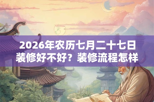 2026年农历七月二十七日装修好不好？装修流程怎样的？