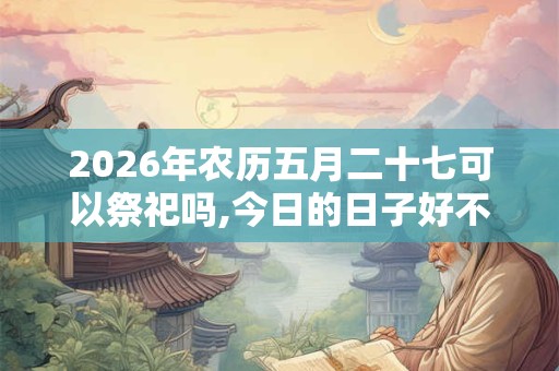 2026年农历五月二十七可以祭祀吗,今日的日子好不好？
