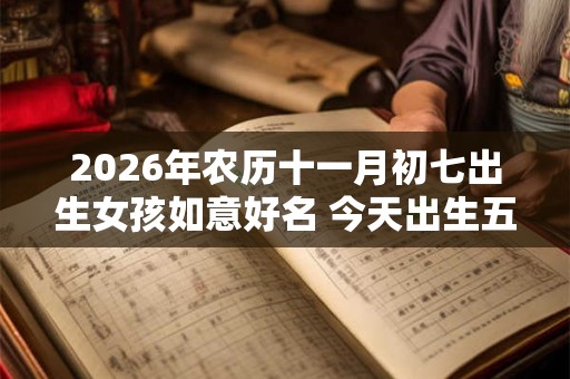 2026年农历十一月初七出生女孩如意好名 今天出生五行缺什么 2026年农历十一月初七出生女孩如意好名 今天出生五行缺什么