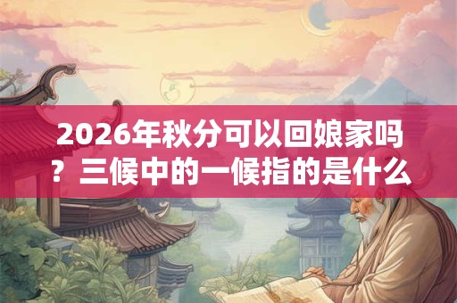 2026年秋分可以回娘家吗?三候中的一候指的是什么? 2026年秋分可以回娘家吗?三候中的一候指的是什么?