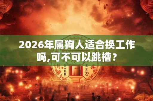 2026年属狗人适合换工作吗,可不可以跳槽？