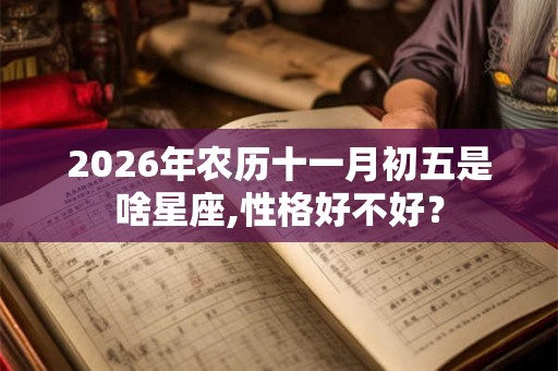 2026年农历十一月初五是啥星座,性格好不好? 2026年农历十一月初五是啥星座,性格好不好?