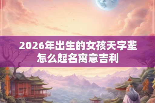 2026年出生的女孩天字辈怎么起名寓意吉利