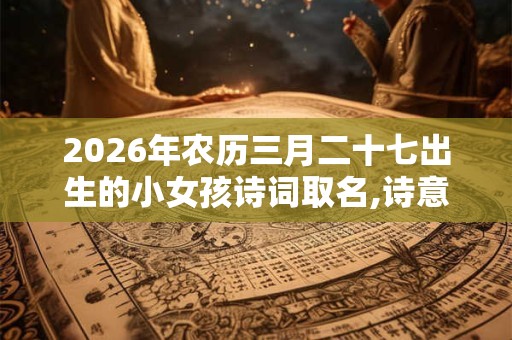 2026年农历三月二十七出生的小女孩诗词取名,诗意轻柔的名字 2026年农历三月二十七出生的小女孩诗词取名,诗意轻柔的名字