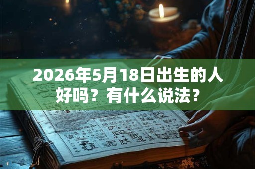2026年5月18日出生的人好吗？有什么说法？