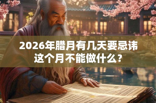 2026年腊月有几天要忌讳这个月不能做什么? 2026年腊月有几天要忌讳这个月不能做什么?