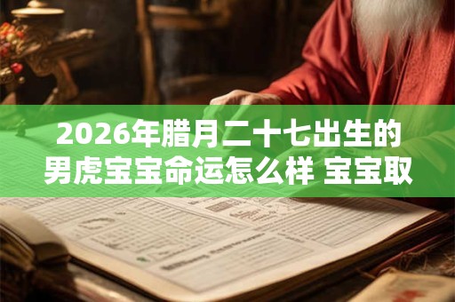2026年腊月二十七出生的男虎宝宝命运怎么样 宝宝取名字大全免费